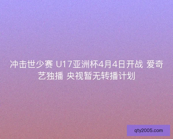 冲击世少赛 U17亚洲杯4月4日开战 爱奇艺独播 央视暂无转播计划