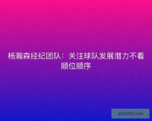 杨瀚森经纪团队：关注球队发展潜力不看顺位顺序
