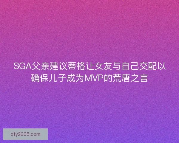 SGA父亲建议蒂格让女友与自己交配以确保儿子成为MVP的荒唐之言