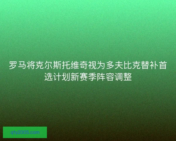 罗马将克尔斯托维奇视为多夫比克替补首选计划新赛季阵容调整