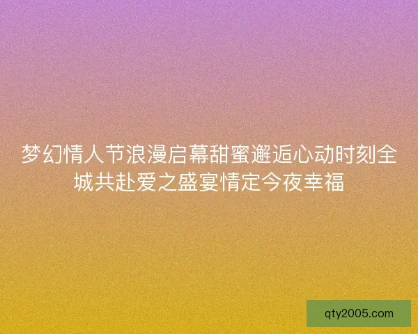 梦幻情人节浪漫启幕甜蜜邂逅心动时刻全城共赴爱之盛宴情定今夜幸福