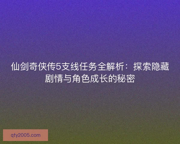 仙剑奇侠传5支线任务全解析：探索隐藏剧情与角色成长的秘密