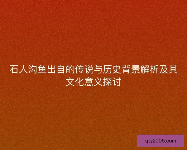 石人沟鱼出自的传说与历史背景解析及其文化意义探讨