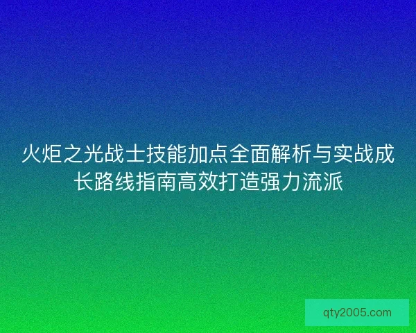 火炬之光战士技能加点全面解析与实战成长路线指南高效打造强力流派
