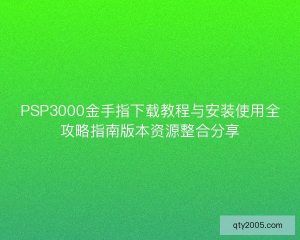 PSP3000金手指下载教程与安装使用全攻略指南版本资源整合分享