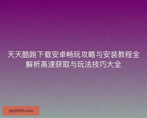 天天酷跑下载安卓畅玩攻略与安装教程全解析高速获取与玩法技巧大全