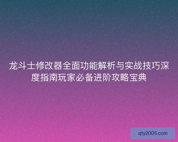 龙斗士修改器全面功能解析与实战技巧深度指南玩家必备进阶攻略宝典