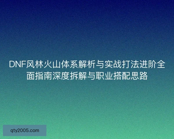 DNF风林火山体系解析与实战打法进阶全面指南深度拆解与职业搭配思路