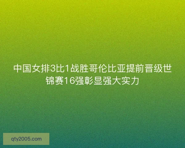 中国女排3比1战胜哥伦比亚提前晋级世锦赛16强彰显强大实力