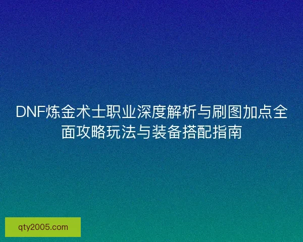 DNF炼金术士职业深度解析与刷图加点全面攻略玩法与装备搭配指南