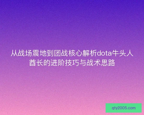 从战场震地到团战核心解析dota牛头人酋长的进阶技巧与战术思路
