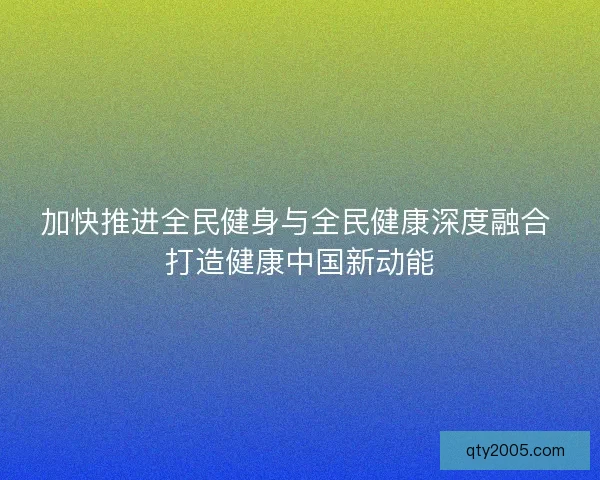 加快推进全民健身与全民健康深度融合 打造健康中国新动能
