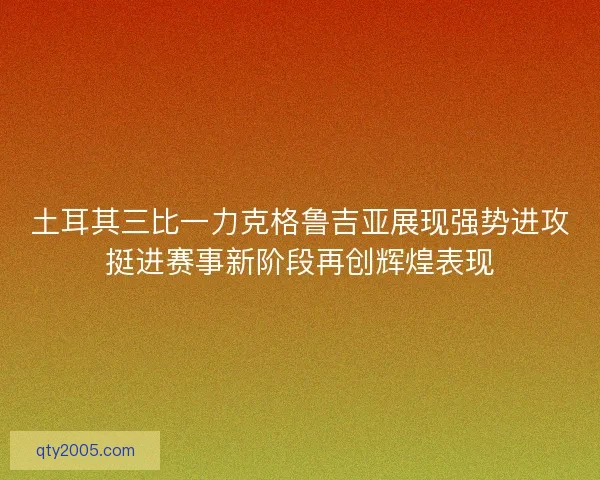 土耳其三比一力克格鲁吉亚展现强势进攻挺进赛事新阶段再创辉煌表现