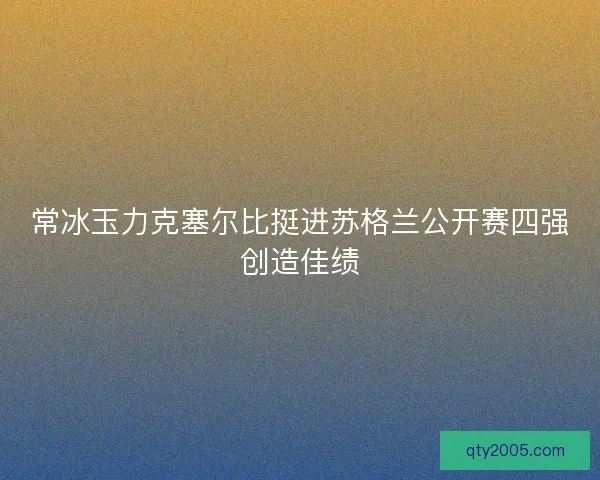 常冰玉力克塞尔比挺进苏格兰公开赛四强创造佳绩