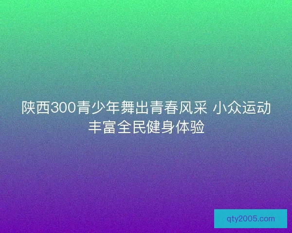 陕西300青少年舞出青春风采 小众运动丰富全民健身体验
