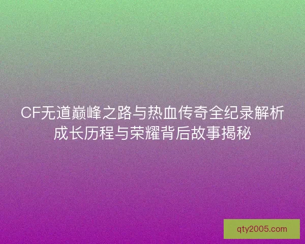 CF无道巅峰之路与热血传奇全纪录解析成长历程与荣耀背后故事揭秘