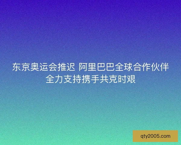 东京奥运会推迟 阿里巴巴全球合作伙伴全力支持携手共克时艰