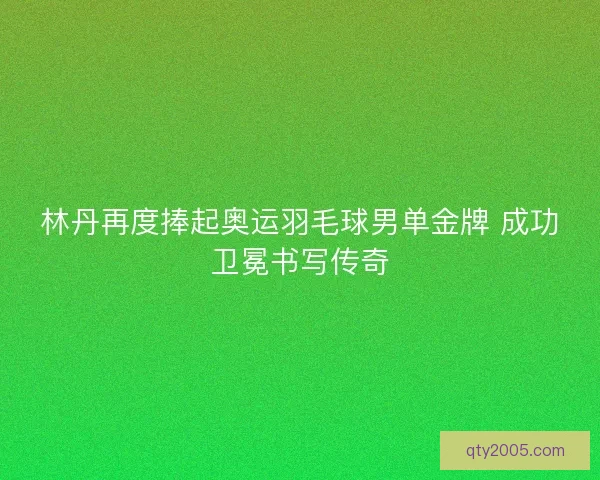 林丹再度捧起奥运羽毛球男单金牌 成功卫冕书写传奇