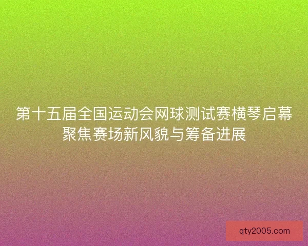 第十五届全国运动会网球测试赛横琴启幕聚焦赛场新风貌与筹备进展
