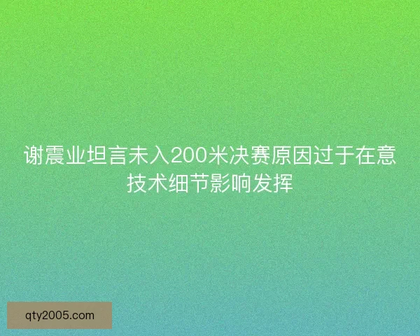 谢震业坦言未入200米决赛原因过于在意技术细节影响发挥