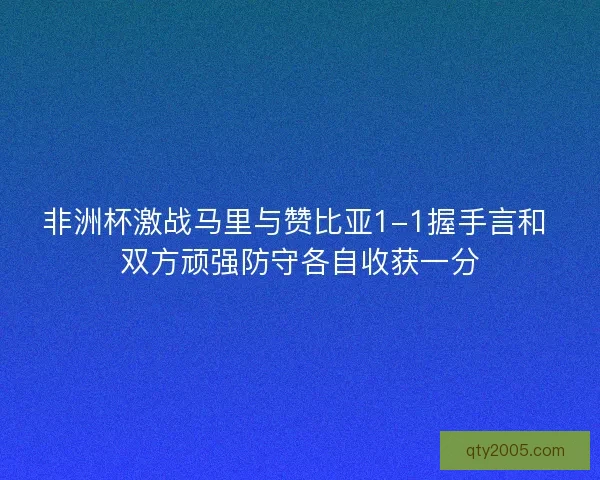 非洲杯激战马里与赞比亚1-1握手言和 双方顽强防守各自收获一分