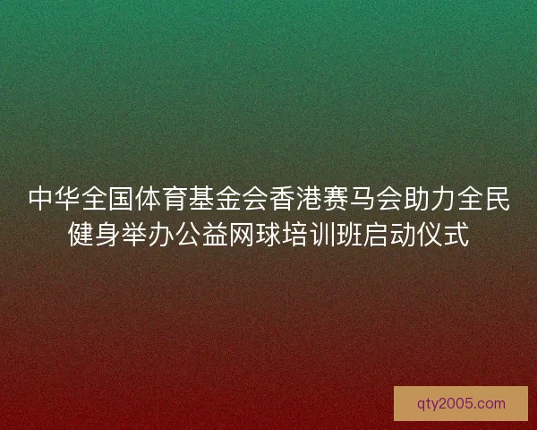 中华全国体育基金会香港赛马会助力全民健身举办公益网球培训班启动仪式