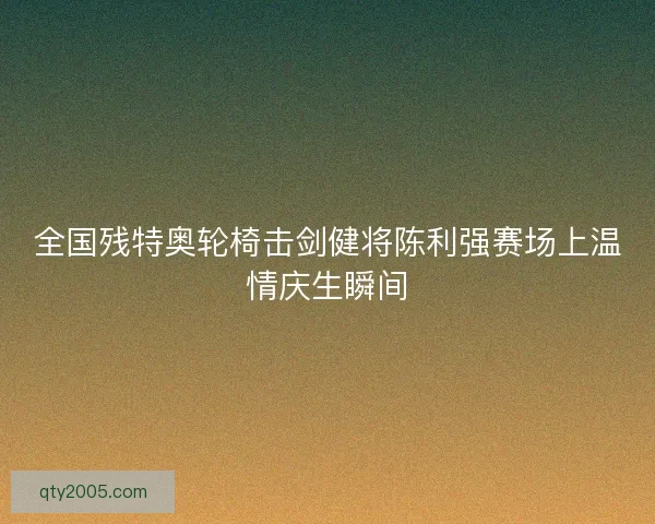 全国残特奥轮椅击剑健将陈利强赛场上温情庆生瞬间