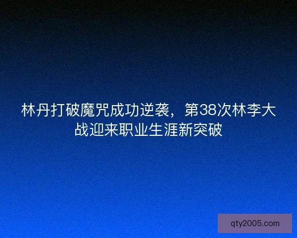 林丹打破魔咒成功逆袭，第38次林李大战迎来职业生涯新突破