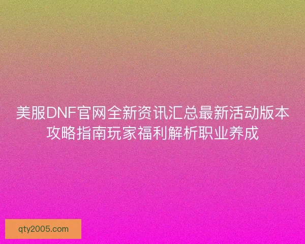 美服DNF官网全新资讯汇总最新活动版本攻略指南玩家福利解析职业养成