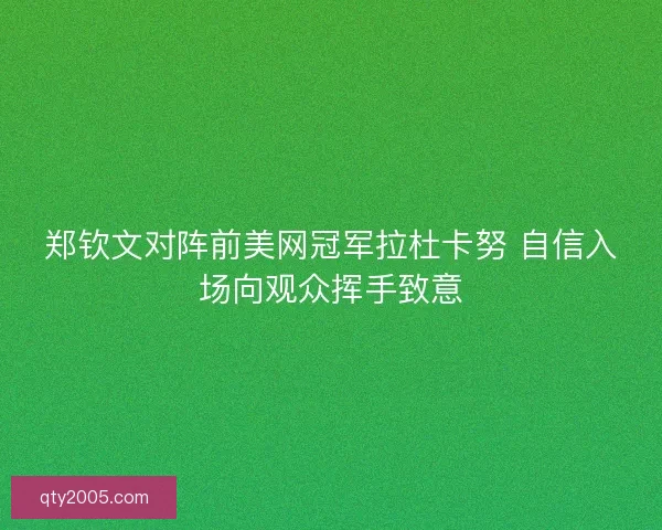 郑钦文对阵前美网冠军拉杜卡努 自信入场向观众挥手致意