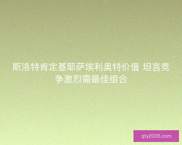 斯洛特肯定基耶萨埃利奥特价值 坦言竞争激烈需最佳组合
