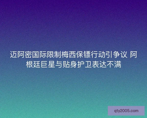 迈阿密国际限制梅西保镖行动引争议 阿根廷巨星与贴身护卫表达不满