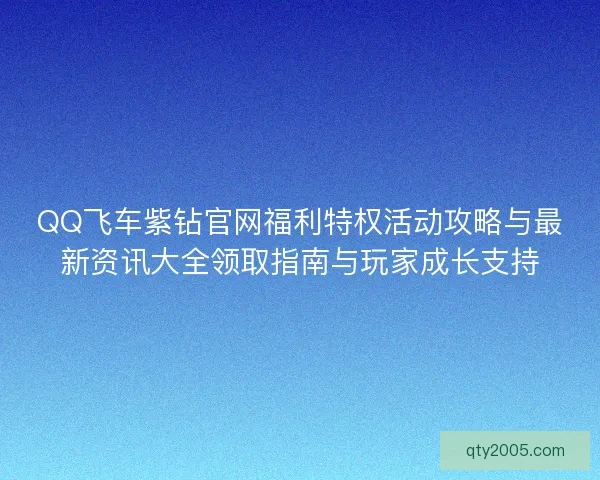 QQ飞车紫钻官网福利特权活动攻略与最新资讯大全领取指南与玩家成长支持