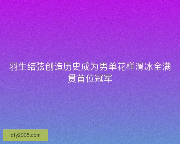 羽生结弦创造历史成为男单花样滑冰全满贯首位冠军
