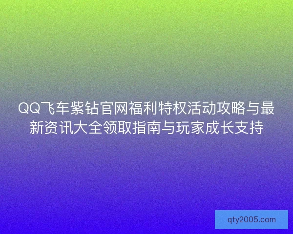 QQ飞车紫钻官网福利特权活动攻略与最新资讯大全领取指南与玩家成长支持