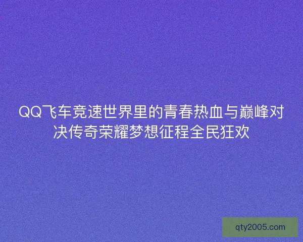 QQ飞车竞速世界里的青春热血与巅峰对决传奇荣耀梦想征程全民狂欢