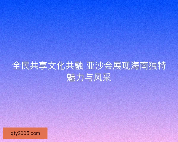 全民共享文化共融 亚沙会展现海南独特魅力与风采