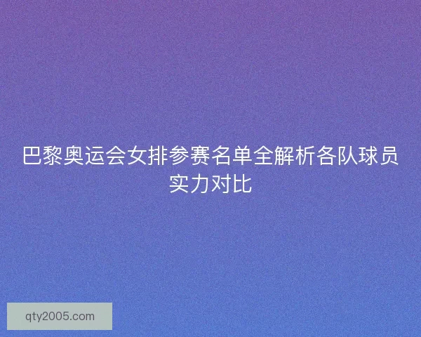 巴黎奥运会女排参赛名单全解析各队球员实力对比