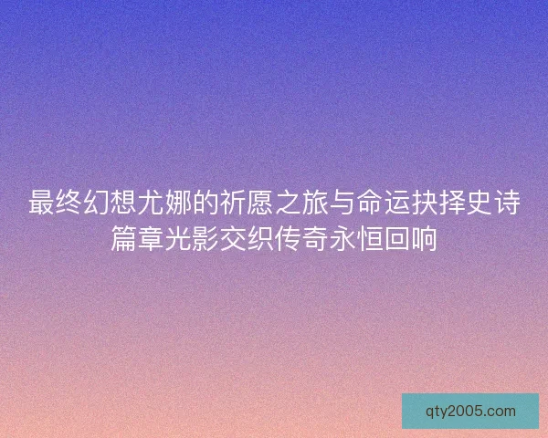 最终幻想尤娜的祈愿之旅与命运抉择史诗篇章光影交织传奇永恒回响