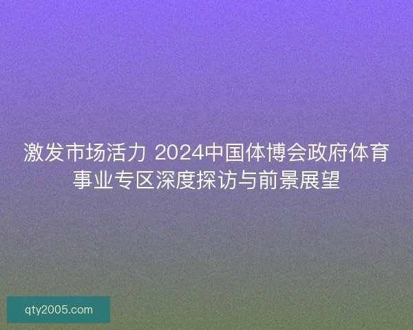 激发市场活力 2024中国体博会政府体育事业专区深度探访与前景展望