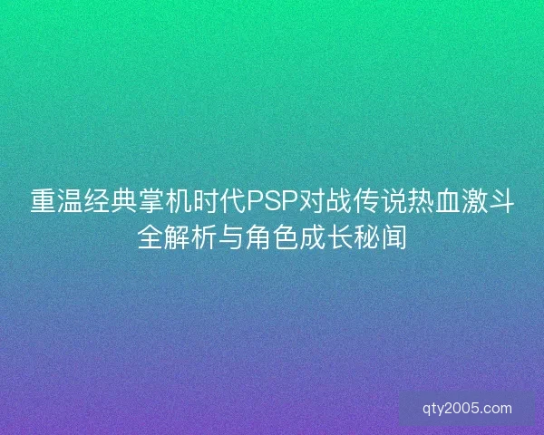 重温经典掌机时代PSP对战传说热血激斗全解析与角色成长秘闻