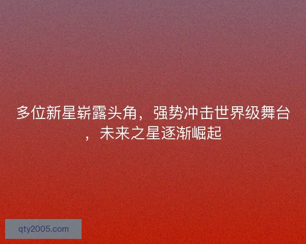 多位新星崭露头角，强势冲击世界级舞台，未来之星逐渐崛起