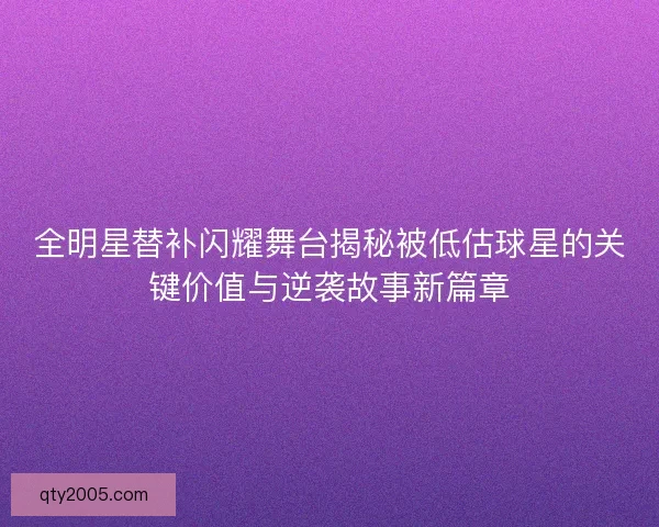 全明星替补闪耀舞台揭秘被低估球星的关键价值与逆袭故事新篇章