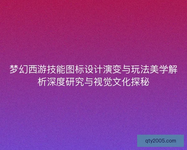 梦幻西游技能图标设计演变与玩法美学解析深度研究与视觉文化探秘