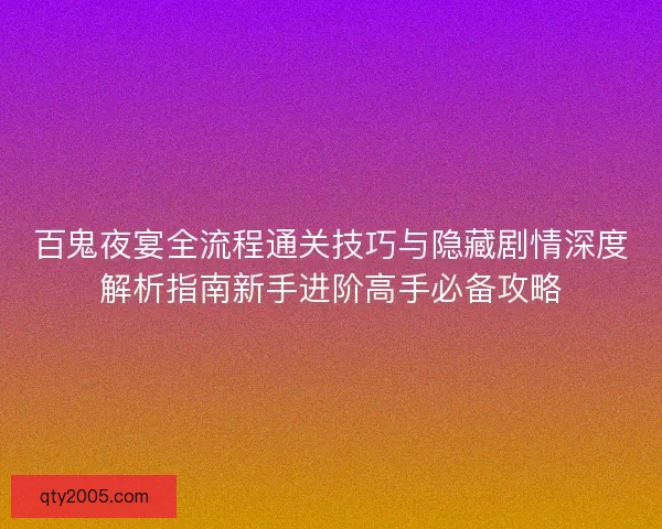 百鬼夜宴全流程通关技巧与隐藏剧情深度解析指南新手进阶高手必备攻略